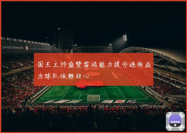 国王主帅盛赞雷诺能力提升逐渐成为球队依赖核心