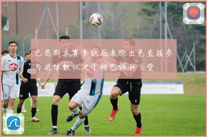 巴恩斯本赛季欧冠表现出色直接参与进球数仅次于姆巴佩和戈登