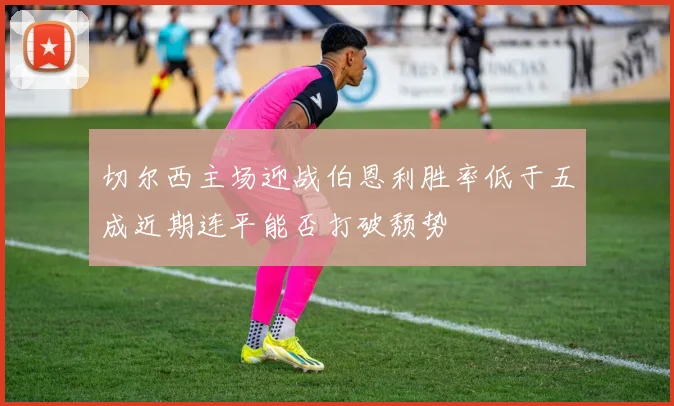 切尔西主场迎战伯恩利胜率低于五成近期连平能否打破颓势