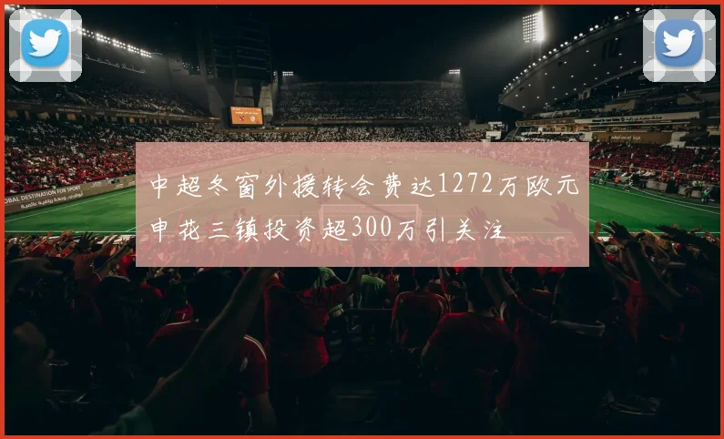 中超冬窗外援转会费达1272万欧元申花三镇投资超300万引关注