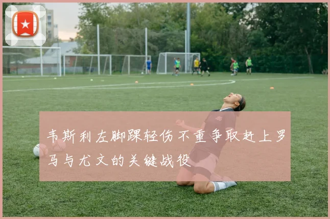 韦斯利左脚踝轻伤不重争取赶上罗马与尤文的关键战役
