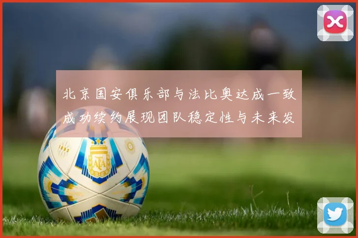 北京国安俱乐部与法比奥达成一致成功续约展现团队稳定性与未来发展潜力
