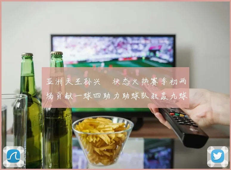 亚洲天王孙兴慜状态火热赛季初两场贡献一球四助力助球队狂轰九球