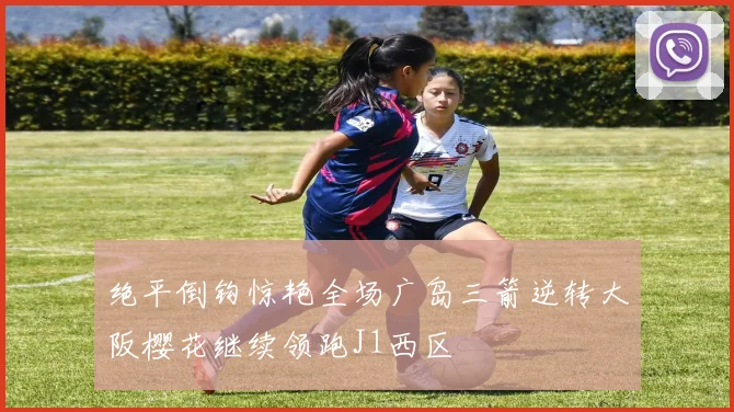 绝平倒钩惊艳全场广岛三箭逆转大阪樱花继续领跑J1西区