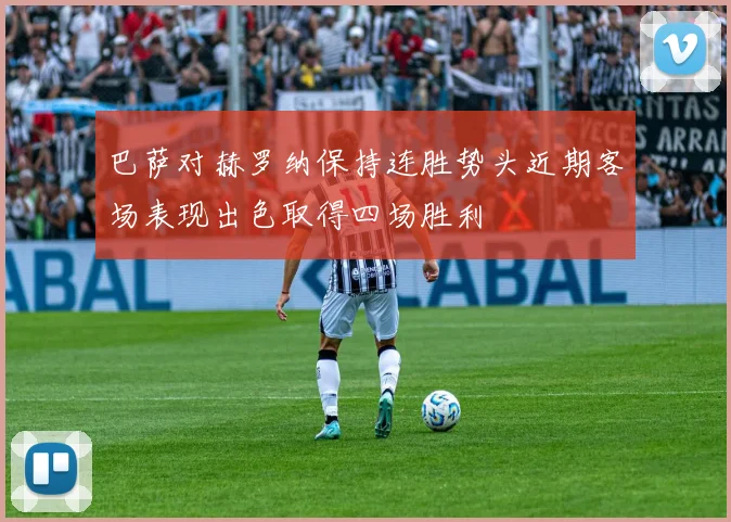 巴萨对赫罗纳保持连胜势头近期客场表现出色取得四场胜利