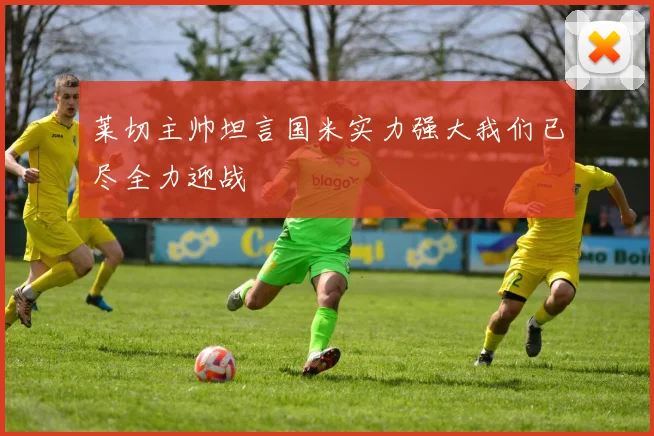 莱切主帅坦言国米实力强大我们已尽全力迎战
