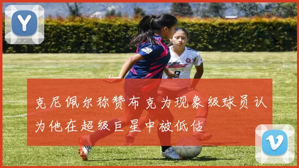 克尼佩尔称赞布克为现象级球员认为他在超级巨星中被低估