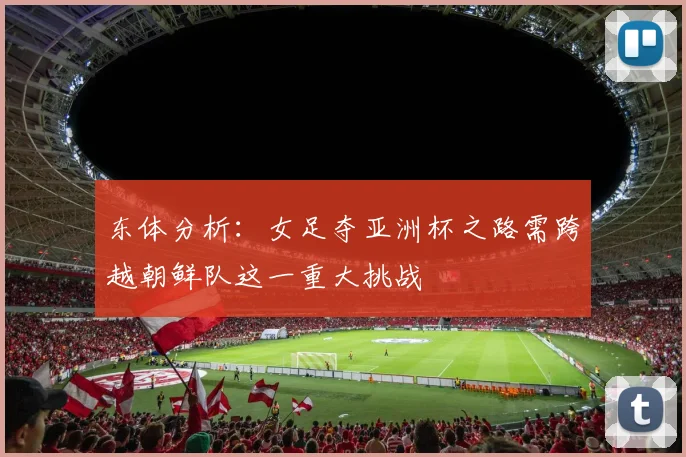 东体分析：女足夺亚洲杯之路需跨越朝鲜队这一重大挑战