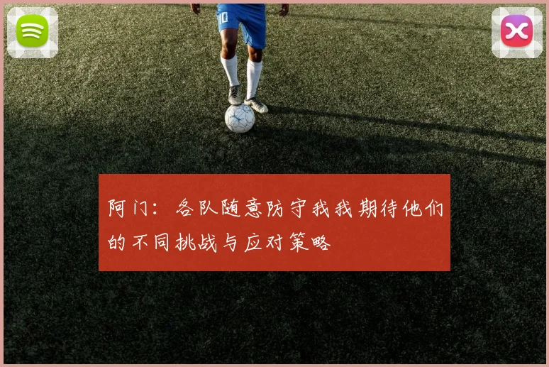阿门：各队随意防守我我期待他们的不同挑战与应对策略