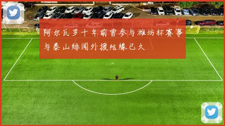阿尔瓦罗十年前曾参与潍坊杯赛事与泰山绯闻外援结缘已久