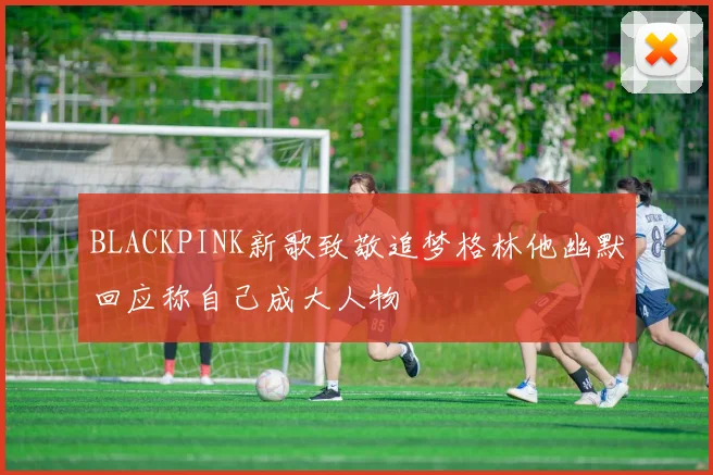 BLACKPINK新歌致敬追梦格林他幽默回应称自己成大人物