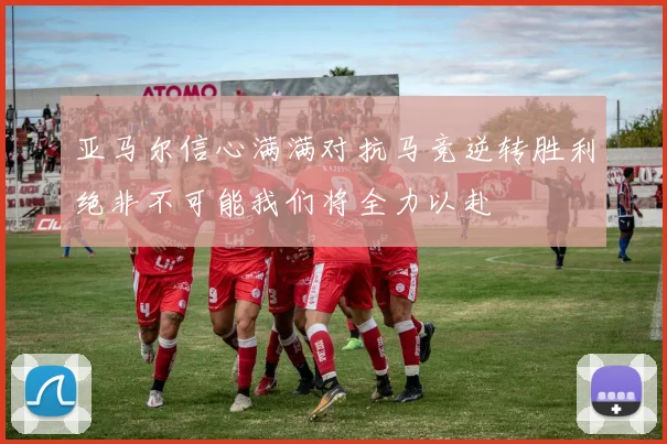 亚马尔信心满满对抗马竞逆转胜利绝非不可能我们将全力以赴
