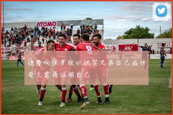 德隆向保罗致以祝贺兄弟你已成传奇无需再证明自己