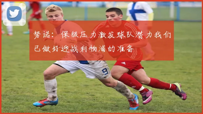 努诺：保级压力激发球队潜力我们已做好迎战利物浦的准备